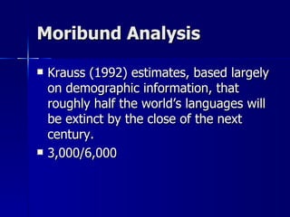 Moribund Analysis Krauss (1992) estimates, based largely on demographic information, that roughly half the world’s languages will be extinct by the close of the next century. 3,000/6,000 