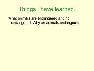 Things I have learned. What animals are endangered and not endangered. Why an animals endangered.  