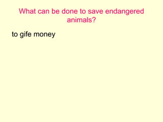 What can be done to save endangered animals? to gife money  