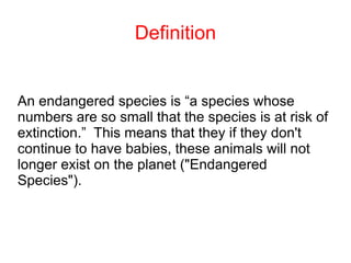 Definition


An endangered species is “a species whose
numbers are so small that the species is at risk of
extinction.” Th...