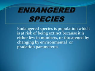 Endangered species is population which
is at risk of being extinct because it is
either few in numbers, or threatened by
changing by environmental or
pradation parameteres
 