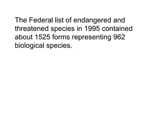 The Federal list of endangered and
threatened species in 1995 contained
about 1525 forms representing 962
biological species.
 