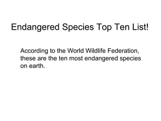 Endangered Species Top Ten List!

  According to the World Wildlife Federation,
  these are the ten most endangered species
  on earth.
 