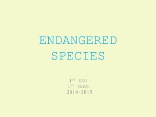 ENDANGERED
SPECIES
1ST ESO
1ST TERM
2014-2015
 