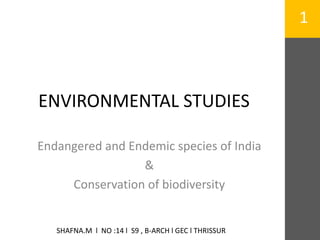 ENVIRONMENTAL STUDIES 
Endangered and Endemic species of India 
& 
Conservation of biodiversity 
1 
SHAFNA.M l NO :14 l S9 , B-ARCH l GEC l THRISSUR 
 