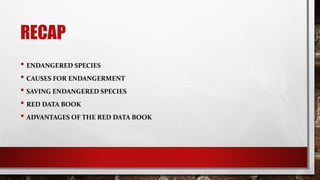 RECAP
• ENDANGERED SPECIES
• CAUSES FOR ENDANGERMENT
• SAVING ENDANGERED SPECIES
• RED DATA BOOK
• ADVANTAGES OF THE RED DATA BOOK
 