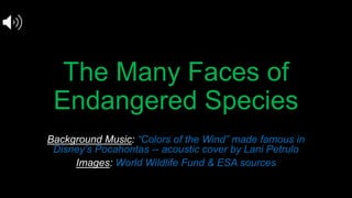 The Many Faces of
Endangered Species
Background Music: “Colors of the Wind” made famous in
Disney’s Pocahontas -- acoustic cover by Lani Petrulo
Images: World Wildlife Fund & ESA sources
 