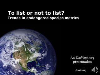 To list or not to list?
Trends in endangered species metrics




                               An EcoWest.org
                                presentation

                                 1/20/2013
 