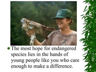 The most hope for endangered species lies in the hands of young people like you who care enough to make a difference. 