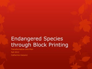 Endangered Species
through Block Printing
Transformative Unit Plan
Fall 2012
Catherine Usewicz
 