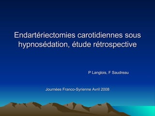 Endartériectomies carotidiennes sous hypnosédation, étude rétrospective P Langlois, F Saudreau Journées Franco-Syrienne Avril 2008 