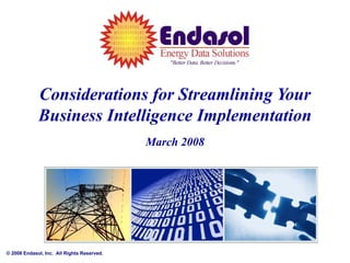 Considerations for Streamlining Your
             Business Intelligence Implementation
                                            March 2008




© 2008 Endasol, Inc. All Rights Reserved.
 