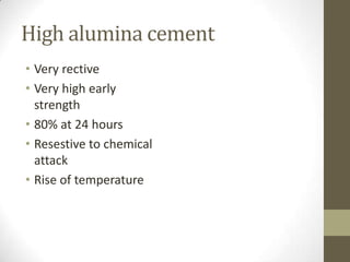 High alumina cement
• Very rective
• Very high early
  strength
• 80% at 24 hours
• Resestive to chemical
  attack
• Rise of temperature
 
