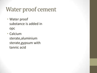 Water proof cement
• Water proof
  substance is added in
  opc
• Calcium
  sterate,aluminium
  sterate,gypsum with
  tannic acid
 