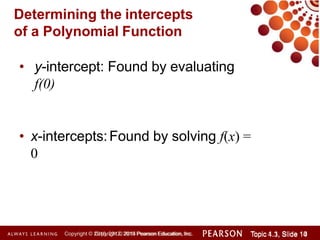 Determining the intercepts
of a Polynomial Function
• y-intercept: Found by evaluating
f(0)
• x-intercepts:Found by solving f(x) =
0
Copyright © 2014 Pearson Education, Inc. Topic 1.1, Slide 10
Topic 4.3, Slide 14
Copyright © 2010, 2012, 2015 Pearson Education, Inc.
 