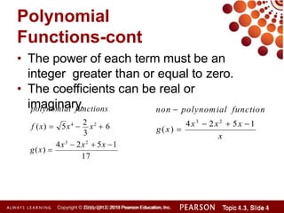 Polynomial
Functions-cont
• The power of each term must be an
integer greater than or equal to zero.
• The coefficients can be real or
imaginary.
17
4x3
 2x2
 5x 1
g(x) 
3
f (x)  5x4

2
x2
 6
polynomial functions
x
Copyright © 2014 Pearson Education, Inc. Topic 1.1, Slide 1
Topic 4.3, Slide 4
Copyright © 2010, 2012, 2015 Pearson Education, Inc.
4x3
 2x2
 5x 1
g(x) 
non  polynomial function
 