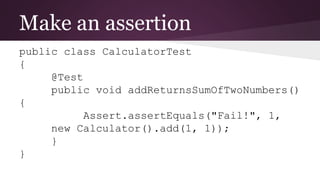 Make an assertion
public class CalculatorTest
{
@Test
public void addReturnsSumOfTwoNumbers()
{
Assert.assertEquals("Fail!", 1,
new Calculator().add(1, 1));
}
}
 