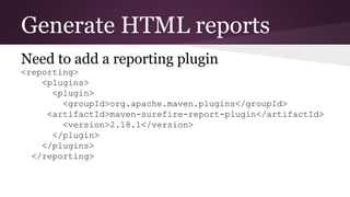 Generate HTML reports
Need to add a reporting plugin
<reporting>
<plugins>
<plugin>
<groupId>org.apache.maven.plugins</groupId>
<artifactId>maven-surefire-report-plugin</artifactId>
<version>2.18.1</version>
</plugin>
</plugins>
</reporting>
 