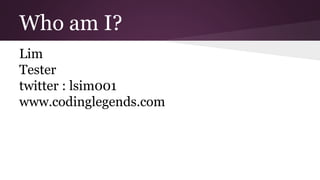 Who am I?
Lim
Tester
twitter : lsim001
www.codinglegends.com
 