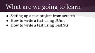 What are we going to learn
● Setting up a test project from scratch
● How to write a test using JUnit
● How to write a test using TestNG
 