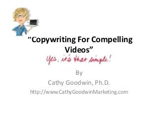 “Copywriting For Compelling
Videos”
By
Cathy Goodwin, Ph.D.
http://www.CathyGoodwinMarketing.com
 