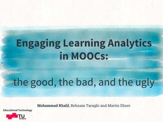 Engaging Learning Analytics
in MOOCs:
the good, the bad, and the ugly
Mohammad Khalil, Behnam Taraghi and Martin Ebner
Educational Technology
 