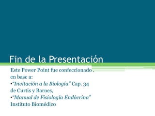 Fin de la Presentación
Este Power Point fue confeccionado .
en base a:
•“Invitación a la Biología” Cap. 34
de Curtis y Barnes,
•“Manual de Fisiología Endócrina”
Instituto Biomédico
 