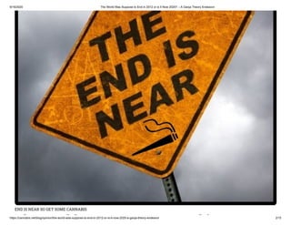9/16/2020 The World Was Suppose to End in 2012 or is It Now 2020? – A Ganja Theory Endeavor
https://cannabis.net/blog/opinion/the-world-was-suppose-to-end-in-2012-or-is-it-now-2020-a-ganja-theory-endeavor 2/15
END IS NEAR SO GET SOME CANNABIS
h ld d i
 
