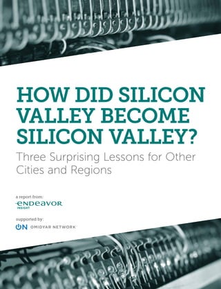 supported by:
a report from:
HOW DID SILICON
VALLEY BECOME
SILICON VALLEY?
Three Surprising Lessons for Other
Cities and Regions
 