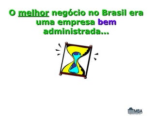 O melhor negócio no Brasil era
     uma empresa bem
       administrada...
 