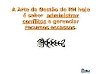 A Arte da Gestão de RH hoje
    é saber administrar
    conflitos e gerenciar
     recursos escassos.
 