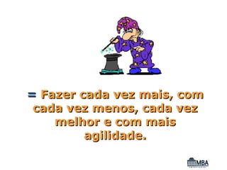 = Fazer cada vez mais, com
 cada vez menos, cada vez
    melhor e com mais
         agilidade.
 