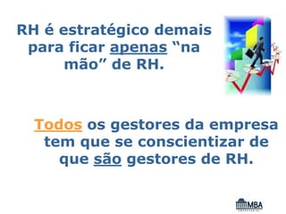 RH é estratégico demais
 para ficar apenas “na
      mão” de RH.



  Todos os gestores da empresa
   tem que se conscientizar de
     que são gestores de RH.
 