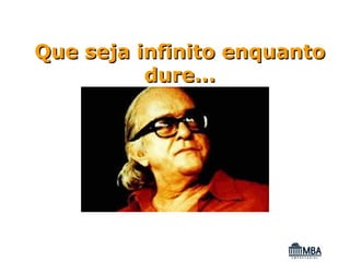 Que seja infinito enquanto
          dure...
 