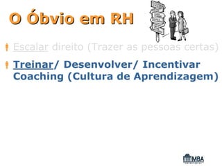 O Óbvio em RH
Escalar direito (Trazer as pessoas certas)
Treinar/ Desenvolver/ Incentivar
Coaching (Cultura de Aprendizagem)
 