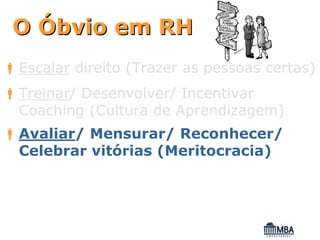 O Óbvio em RH
Escalar direito (Trazer as pessoas certas)
Treinar/ Desenvolver/ Incentivar
Coaching (Cultura de Aprendizagem)
Avaliar/ Mensurar/ Reconhecer/
Celebrar vitórias (Meritocracia)
 