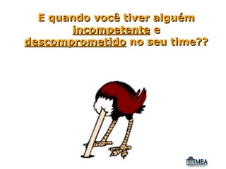 E quando você tiver alguém
       incompetente e
descomprometido no seu time??
 