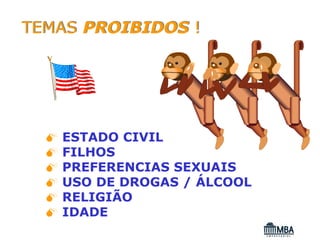 TEMAS PROIBIDOS !




   ESTADO CIVIL
   FILHOS
   PREFERENCIAS SEXUAIS
   USO DE DROGAS / ÁLCOOL
   RELIGIÃO
   IDADE
 