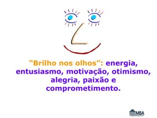 “Brilho nos olhos”: energia,
entusiasmo, motivação, otimismo,
         alegria, paixão e
        comprometimento.
 