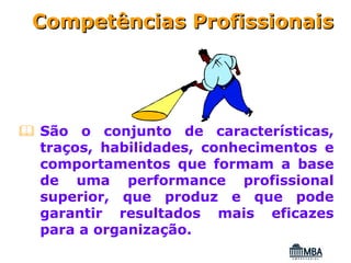 Competências Profissionais




São o conjunto de características,
traços, habilidades, conhecimentos e
comportamentos que formam a base
de uma performance profissional
superior, que produz e que pode
garantir resultados mais eficazes
para a organização.
 
