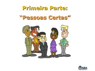 Primeira Parte:
“Pessoas Certas”
 