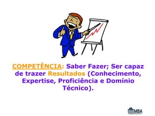 COMPETÊNCIA: Saber Fazer; Ser capaz
 de trazer Resultados (Conhecimento,
   Expertise, Proficiência e Domínio
               Técnico).
 
