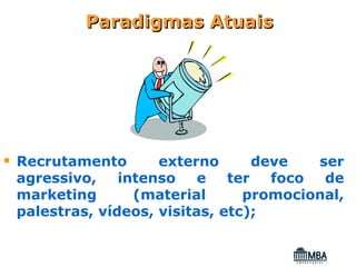 Paradigmas Atuais




Recrutamento       externo       deve   ser
agressivo,    intenso    e   ter   foco  de
marketing       (material      promocional,
palestras, vídeos, visitas, etc);
 