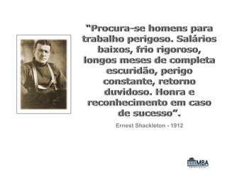 “Procura-se homens para
trabalho perigoso. Salários
   baixos, frio rigoroso,
longos meses de completa
     escuridão, perigo
    constante, retorno
    duvidoso. Honra e
 reconhecimento em caso
       de sucesso”.
      Ernest Shackleton - 1912
 