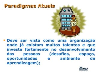 Paradigmas Atuais




Deve ser vista como uma organização
onde já existam muitos talentos e que
investe fortemente no desenvolvimento
das    pessoas     (desafios,   espaço,
oportunidades     e     ambiente    de
aprendizagem);
 