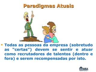 Paradigmas Atuais




Todas as pessoas da empresa (sobretudo
as “certas”) devem se sentir e atuar
como recrutadores de talentos (dentro e
fora) e serem recompensadas por isto.
 