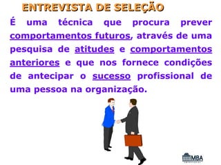 ENTREVISTA DE SELEÇÃO
É   uma   técnica   que   procura   prever
comportamentos futuros, através de uma
pesquisa de atitudes e comportamentos
anteriores e que nos fornece condições
de antecipar o sucesso profissional de
uma pessoa na organização.
 