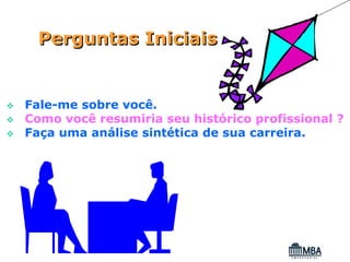 Perguntas Iniciais


Fale-me sobre você.
Como você resumiria seu histórico profissional ?
Faça uma análise sintética de sua carreira.
 