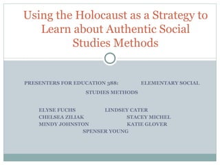 PRESENTERS FOR EDUCATION 388:  ELEMENTARY SOCIAL STUDIES METHODS ELYSE FUCHS LINDSEY CATER  CHELSEA ZILIAK  STACEY MICHEL  MINDY JOHNSTON KATIE GLOVER  SPENSER YOUNG Using the Holocaust as a Strategy to Learn about Authentic Social Studies Methods 