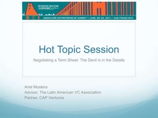 Hot Topic Session Negotiating a Term Sheet: The Devil is in the Details Ariel Muslera Advisor, The Latin American VC Association Partner, CAP Ventures 